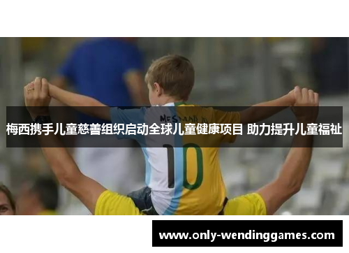 梅西携手儿童慈善组织启动全球儿童健康项目 助力提升儿童福祉