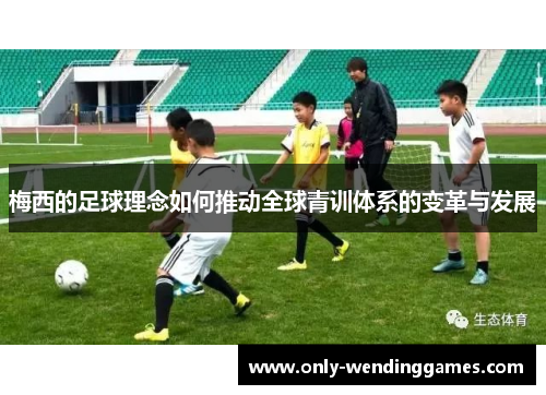 梅西的足球理念如何推动全球青训体系的变革与发展