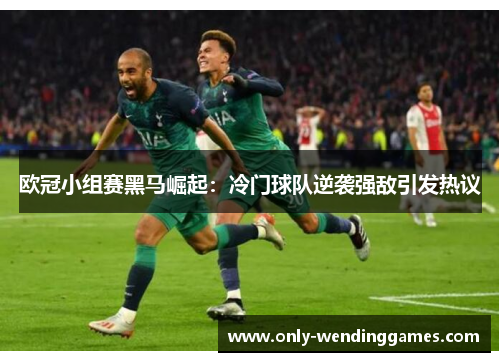 欧冠小组赛黑马崛起：冷门球队逆袭强敌引发热议