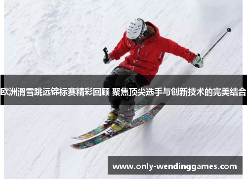 欧洲滑雪跳远锦标赛精彩回顾 聚焦顶尖选手与创新技术的完美结合