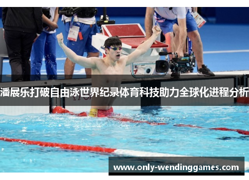 潘展乐打破自由泳世界纪录体育科技助力全球化进程分析