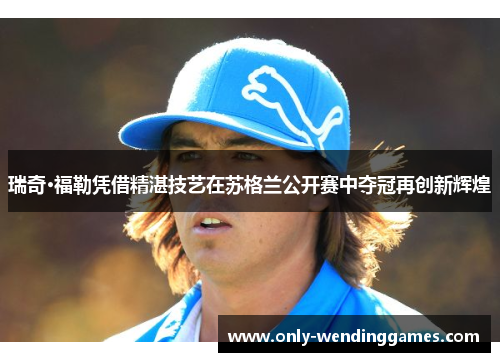 瑞奇·福勒凭借精湛技艺在苏格兰公开赛中夺冠再创新辉煌