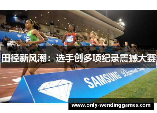 田径新风潮：选手创多项纪录震撼大赛