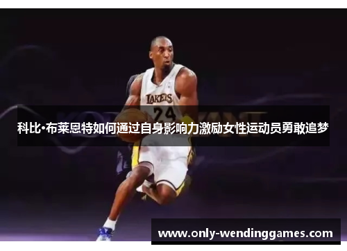 科比·布莱恩特如何通过自身影响力激励女性运动员勇敢追梦