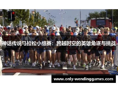 神话传说马拉松小组赛：跨越时空的英雄角逐与挑战