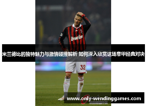 米兰德比的独特魅力与激情碰撞解析 如何深入欣赏这场意甲经典对决