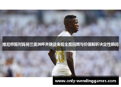 维尼修斯对阵荷兰美洲杯关键战表现全面回顾与价值解析决定性瞬间