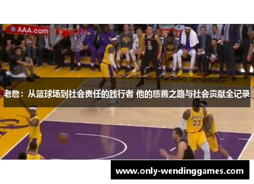 老詹：从篮球场到社会责任的践行者 他的慈善之路与社会贡献全记录