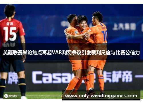 英超联赛舆论焦点再起VAR判罚争议引发裁判尺度与比赛公信力
