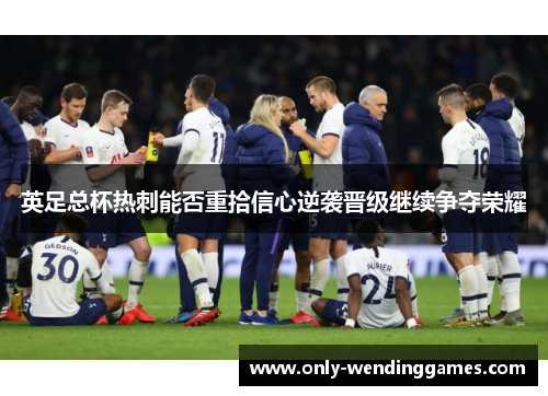 英足总杯热刺能否重拾信心逆袭晋级继续争夺荣耀