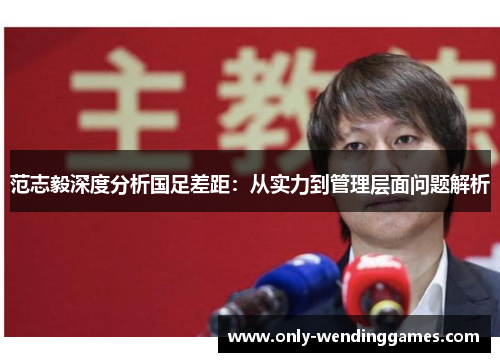 范志毅深度分析国足差距:从实力到管理层面问题解析 范志毅深度分析国足差距:从实力到管理层面问题解析