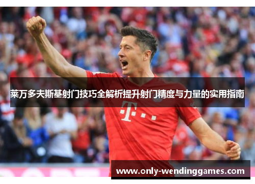 莱万多夫斯基射门技巧全解析提升射门精度与力量的实用指南