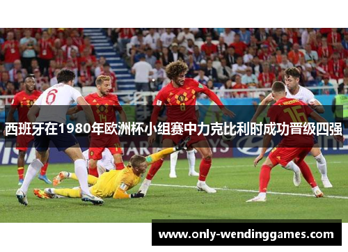 西班牙在1980年欧洲杯小组赛中力克比利时成功晋级四强