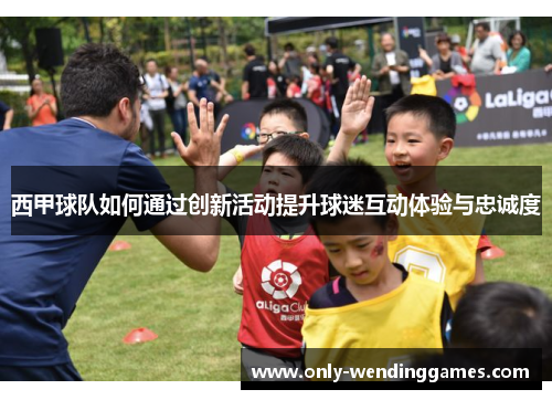 西甲球队如何通过创新活动提升球迷互动体验与忠诚度