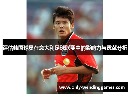 评估韩国球员在意大利足球联赛中的影响力与贡献分析