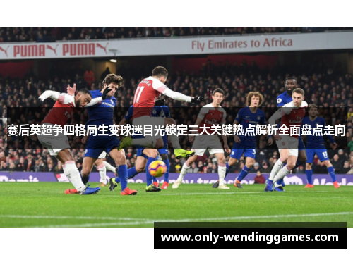 赛后英超争四格局生变球迷目光锁定三大关键热点解析全面盘点走向