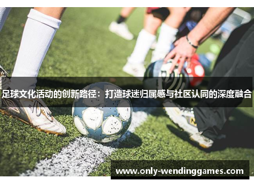 足球文化活动的创新路径：打造球迷归属感与社区认同的深度融合