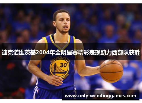 迪克诺维茨基2004年全明星赛精彩表现助力西部队获胜