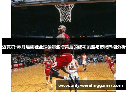 迈克尔·乔丹运动鞋全球销量激增背后的成功策略与市场热潮分析
