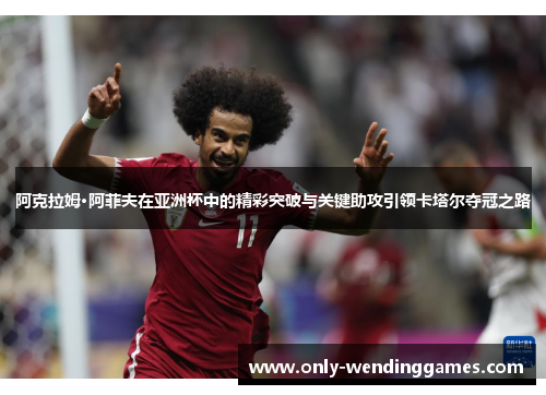 阿克拉姆·阿菲夫在亚洲杯中的精彩突破与关键助攻引领卡塔尔夺冠之路