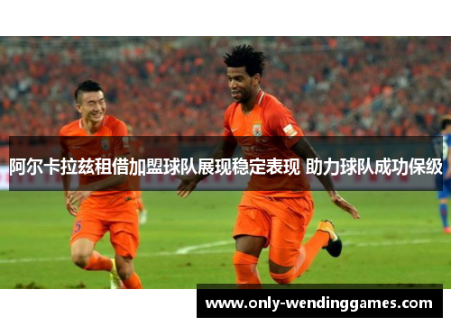 阿尔卡拉兹租借加盟球队展现稳定表现 助力球队成功保级
