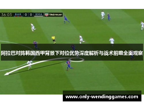 阿拉巴对阵韩国西甲背景下对位优势深度解析与战术前瞻全面观察