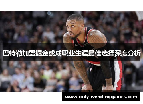 巴特勒加盟掘金或成职业生涯最佳选择深度分析